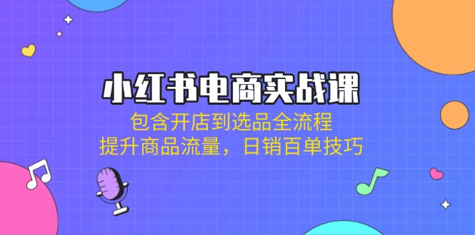 （14165期）小红书电商实战课：包含开店到选品全流程，提升商品流量，日销百单技巧-青年云网创—高质量项目商城