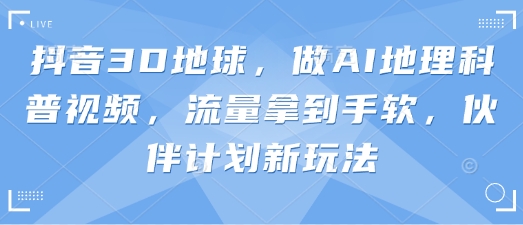 抖音3D地球,做AI地理科普视频,流量拿到手软,伙伴计划新玩法-青年云网创—高质量项目商城
