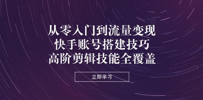 (14313期)从零入门到流量变现,快手账号搭建技巧,高阶剪辑技能全覆盖-青年云网创—高质量项目商城
